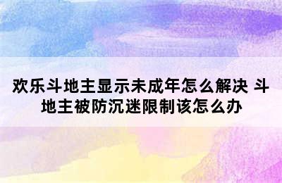 欢乐斗地主显示未成年怎么解决 斗地主被防沉迷限制该怎么办